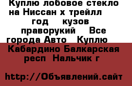 Куплю лобовое стекло на Ниссан х трейлл 2014 год 32 кузов , праворукий  - Все города Авто » Куплю   . Кабардино-Балкарская респ.,Нальчик г.
